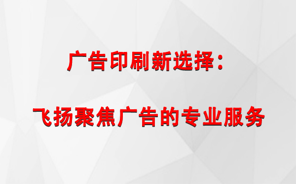 江达广告印刷新选择：飞扬聚焦广告的专业服务